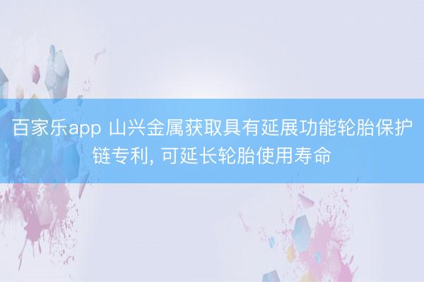 百家乐app 山兴金属获取具有延展功能轮胎保护链专利, 可延长轮胎使用寿命
