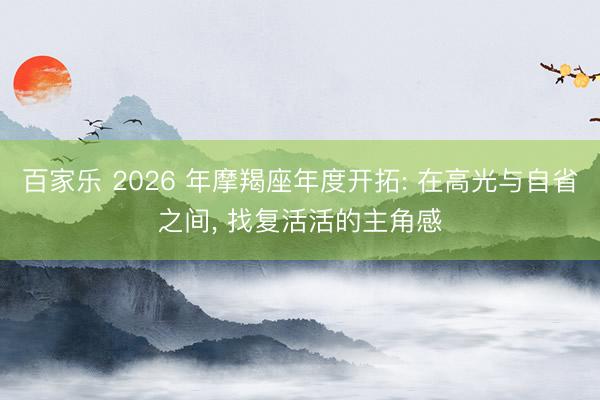 百家乐 2026 年摩羯座年度开拓: 在高光与自省之间, 找复活活的主角感