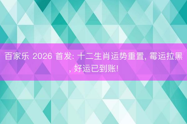 百家乐 2026 首发: 十二生肖运势重置, 霉运拉黑, 好运已到账!
