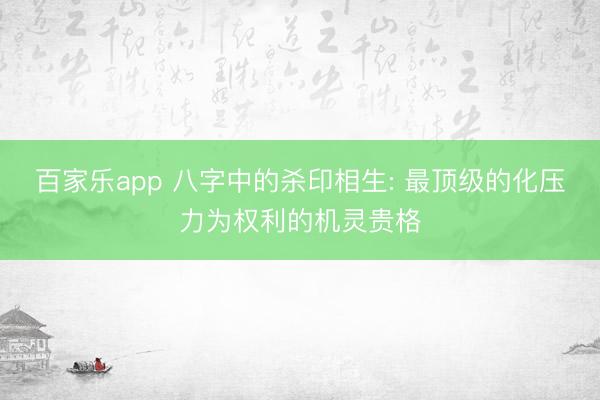 百家乐app 八字中的杀印相生: 最顶级的化压力为权利的机灵贵格