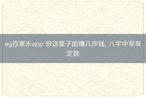 ag百家乐app 你这辈子能赚几许钱, 八字中早有定数