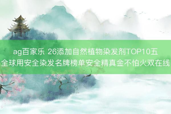 ag百家乐 26添加自然植物染发剂TOP10五全球用安全染发名牌榜单安全精真金不怕火双在线