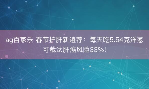 ag百家乐 春节护肝新遴荐：每天吃5.54克洋葱可裁汰肝癌风险33%！
