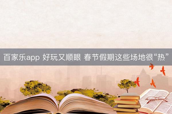 百家乐app 好玩又顺眼 春节假期这些场地很“热”