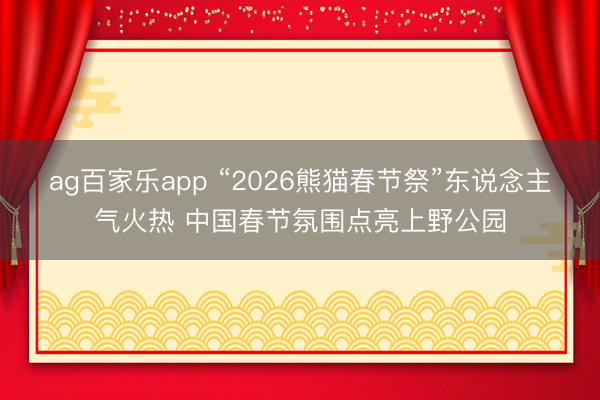 ag百家乐app “2026熊猫春节祭”东说念主气火热 中国春节氛围点亮上野公园