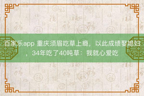 百家乐app 重庆须眉吃草上瘾，以此成绩娶媳妇，34年吃了40吨草：我就心爱吃