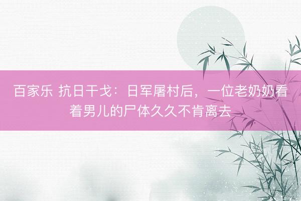 百家乐 抗日干戈：日军屠村后，一位老奶奶看着男儿的尸体久久不肯离去