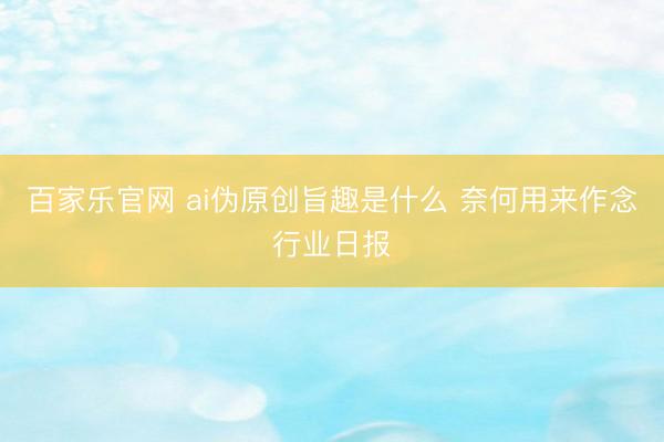 百家乐官网 ai伪原创旨趣是什么 奈何用来作念行业日报
