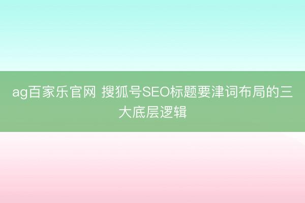 ag百家乐官网 搜狐号SEO标题要津词布局的三大底层逻辑