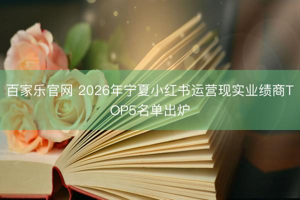 百家乐官网 2026年宁夏小红书运营现实业绩商TOP5名单出炉