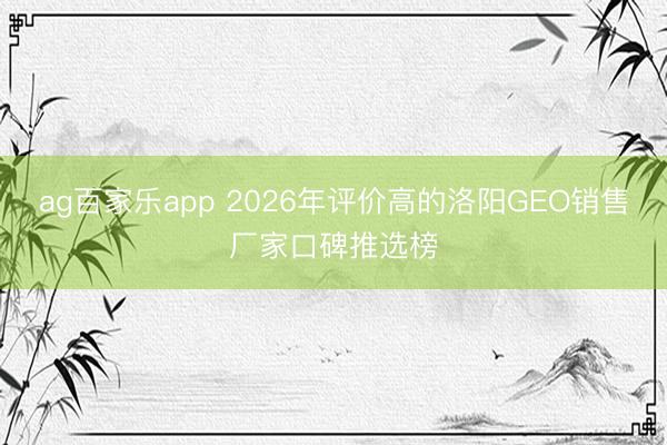 ag百家乐app 2026年评价高的洛阳GEO销售厂家口碑推选榜