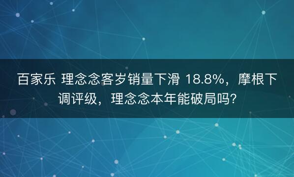 百家乐 理念念客岁销量下滑 18.8%，摩根下调评级，理念念本年能破局吗？