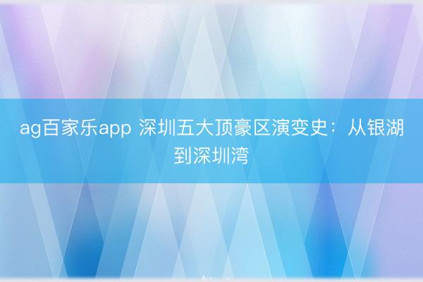 ag百家乐app 深圳五大顶豪区演变史：从银湖到深圳湾