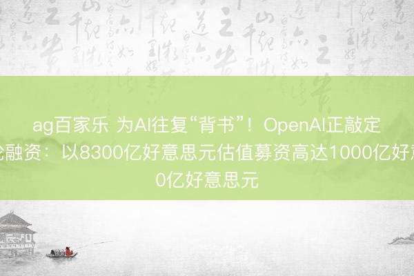 ag百家乐 为AI往复“背书”！OpenAI正敲定新一轮融资：以8300亿好意思元估值募资高达1000亿好意思元