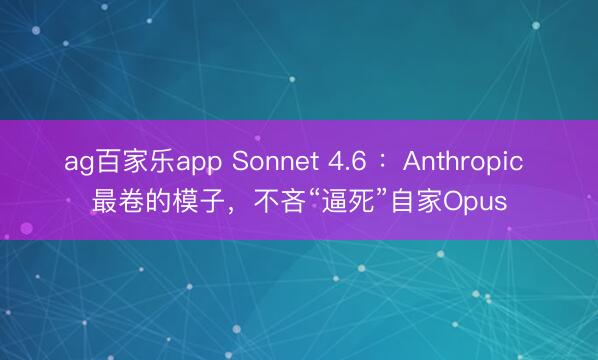 ag百家乐app Sonnet 4.6 ：Anthropic 最卷的模子，不吝“逼死”自家Opus