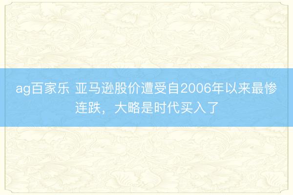 ag百家乐 亚马逊股价遭受自2006年以来最惨连跌，大略是时代买入了