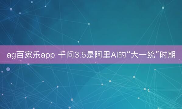 ag百家乐app 千问3.5是阿里AI的“大一统”时期