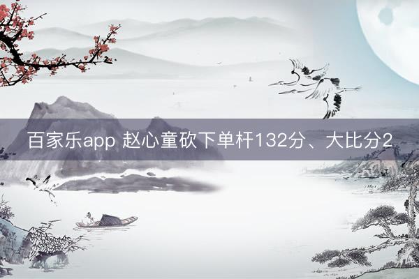 百家乐app 赵心童砍下单杆132分、大比分2