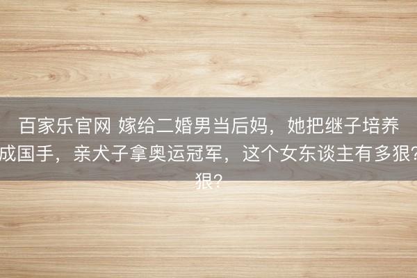 百家乐官网 嫁给二婚男当后妈，她把继子培养成国手，亲犬子拿奥运冠军，这个女东谈主有多狠？