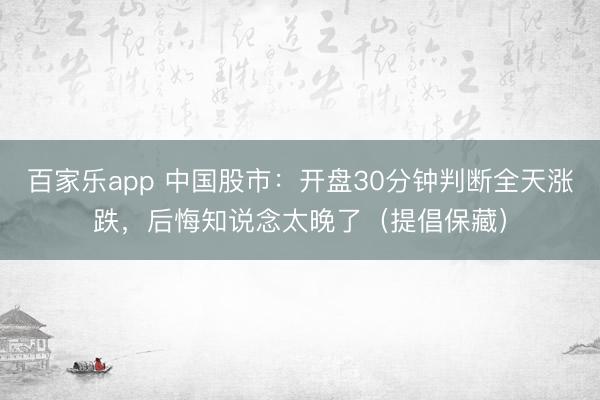 百家乐app 中国股市:开盘30分钟判断全天涨跌,后悔知说念太晚了(提倡保藏)