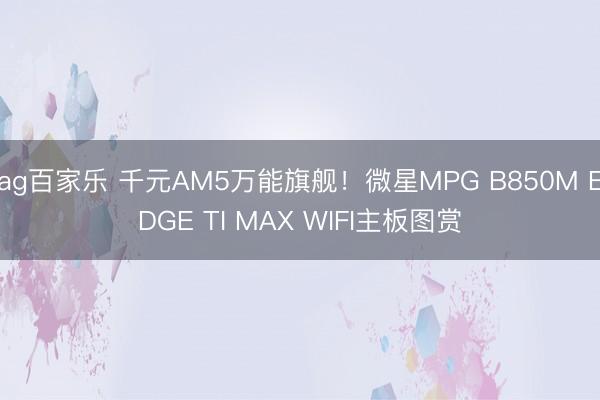 ag百家乐 千元AM5万能旗舰！微星MPG B850M EDGE TI MAX WIFI主板图赏