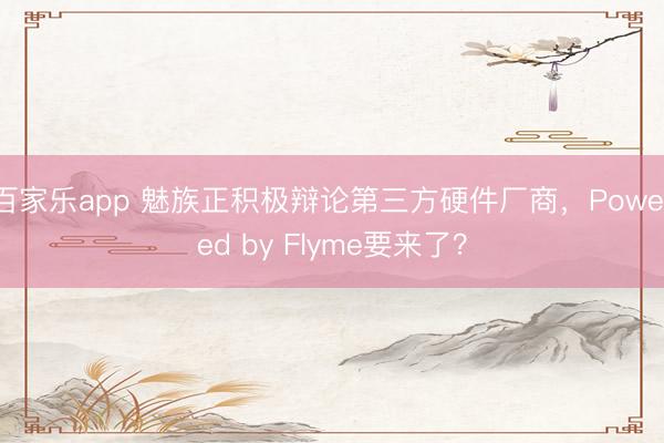 百家乐app 魅族正积极辩论第三方硬件厂商,Powered by Flyme要来了?
