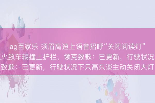 ag百家乐 须眉高速上语音招呼“关闭阅读灯”，语音助手却误将大灯灭火致车辆撞上护栏，领克致歉：已更新，行驶状况下只高东谈主动关闭大灯