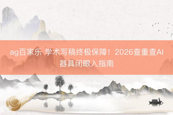 ag百家乐 学术写稿终极保障!2026查重查AI器具闭眼入指南