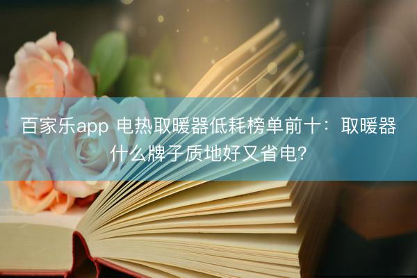 百家乐app 电热取暖器低耗榜单前十：取暖器什么牌子质地好又省电？