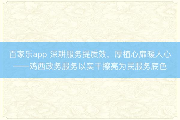 百家乐app 深耕服务提质效,厚植心扉暖人心——鸡西政务服务以实干擦亮为民服务底色