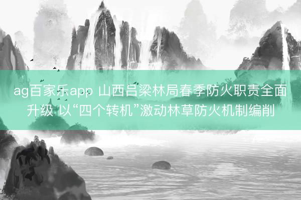 ag百家乐app 山西吕梁林局春季防火职责全面升级 以“四个转机”激动林草防火机制编削