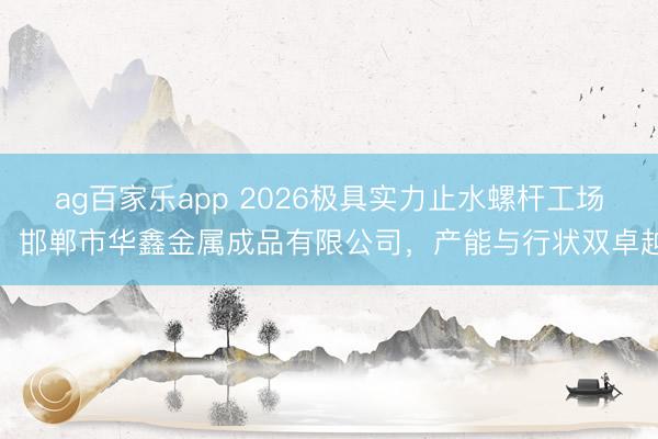 ag百家乐app 2026极具实力止水螺杆工场:邯郸市华鑫金属成品有限公司,产能与行状双卓越