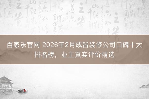 百家乐官网 2026年2月成皆装修公司口碑十大排名榜，业主真实评价精选