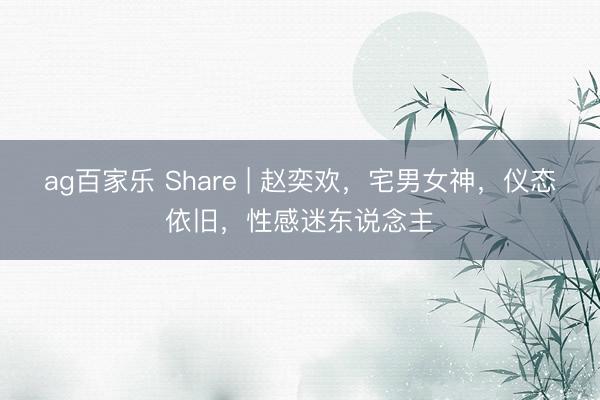 ag百家乐 Share | 赵奕欢,宅男女神,仪态依旧,性感迷东说念主