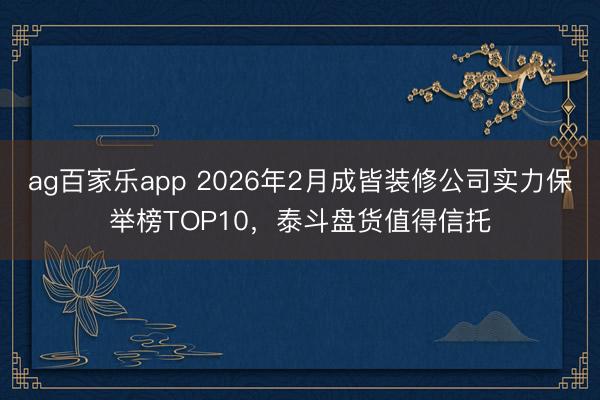 ag百家乐app 2026年2月成皆装修公司实力保举榜TOP10，泰斗盘货值得信托