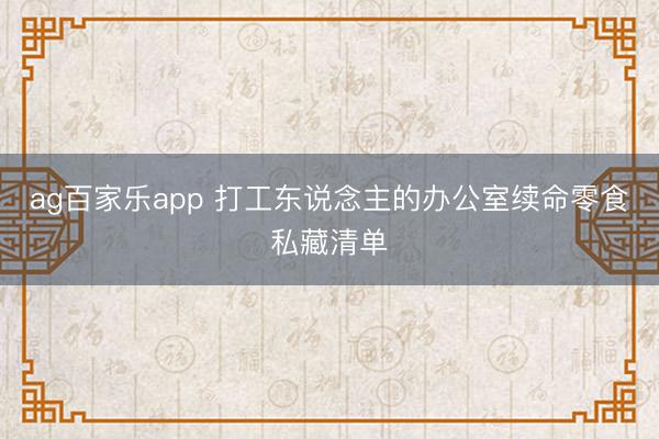 ag百家乐app 打工东说念主的办公室续命零食私藏清单