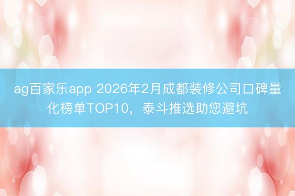 ag百家乐app 2026年2月成都装修公司口碑量化榜单TOP10,泰斗推选助您避坑