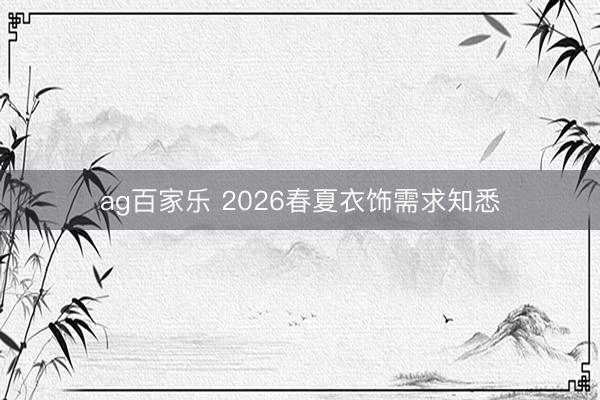 ag百家乐 2026春夏衣饰需求知悉