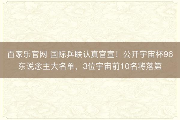 百家乐官网 国际乒联认真官宣！公开宇宙杯96东说念主大名单，3位宇宙前10名将落第
