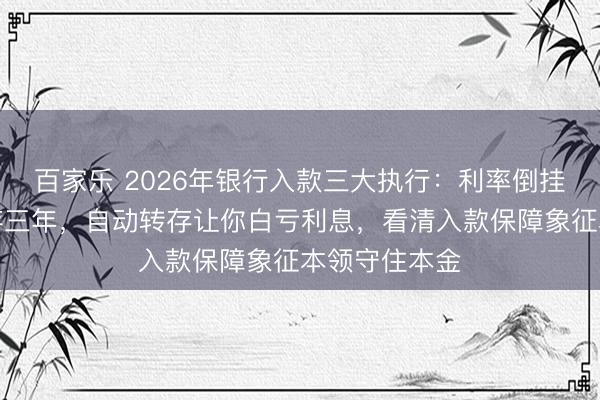 百家乐 2026年银行入款三大执行：利率倒挂存五年不如存三年，自动转存让你白亏利息，看清入款保障象征本领守住本金