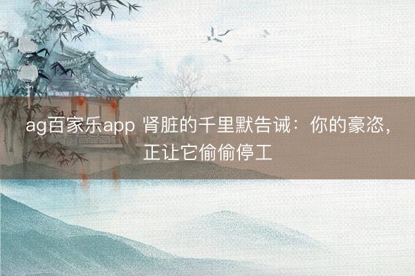 ag百家乐app 肾脏的千里默告诫：你的豪恣，正让它偷偷停工