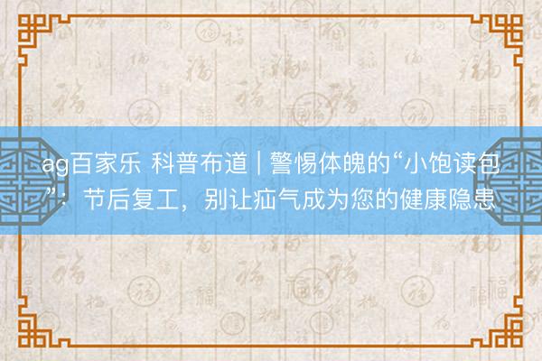 ag百家乐 科普布道 | 警惕体魄的“小饱读包”：节后复工，别让疝气成为您的健康隐患