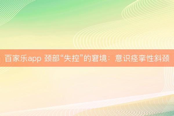 百家乐app 颈部“失控”的窘境：意识痉挛性斜颈