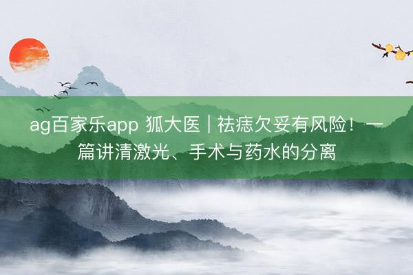 ag百家乐app 狐大医 | 祛痣欠妥有风险！一篇讲清激光、手术与药水的分离