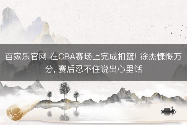 百家乐官网 在CBA赛场上完成扣篮! 徐杰慷慨万分, 赛后忍不住说出心里话