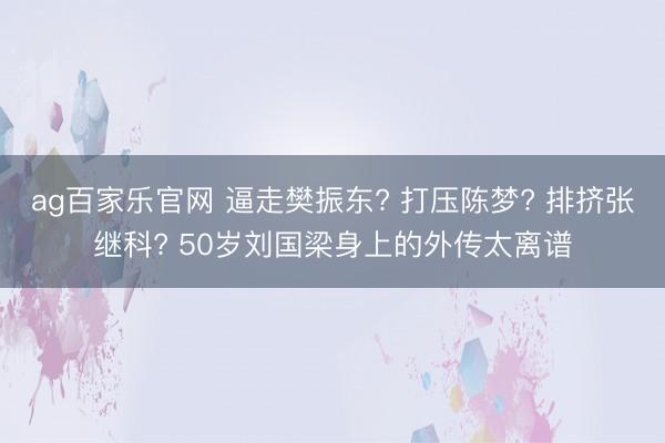 ag百家乐官网 逼走樊振东? 打压陈梦? 排挤张继科? 50岁刘国梁身上的外传太离谱