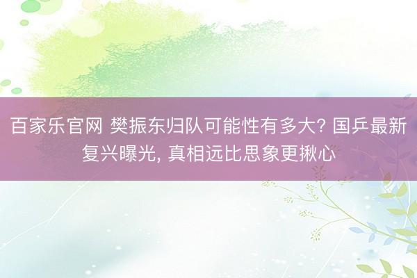 百家乐官网 樊振东归队可能性有多大? 国乒最新复兴曝光, 真相远比思象更揪心