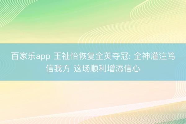 百家乐app 王祉怡恢复全英夺冠: 全神灌注笃信我方 这场顺利增添信心