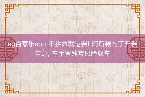 ag百家乐app 不拚命就退赛! 阿斯顿马丁开赛告急, 车手冒残疾风险飙车