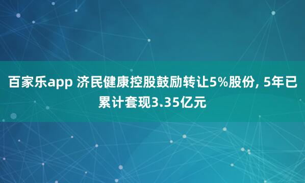 百家乐app 济民健康控股鼓励转让5%股份, 5年已累计套现3.35亿元